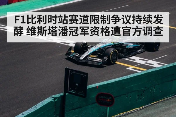F1比利时站赛道限制争议持续发酵 维斯塔潘冠军资格遭官方调查