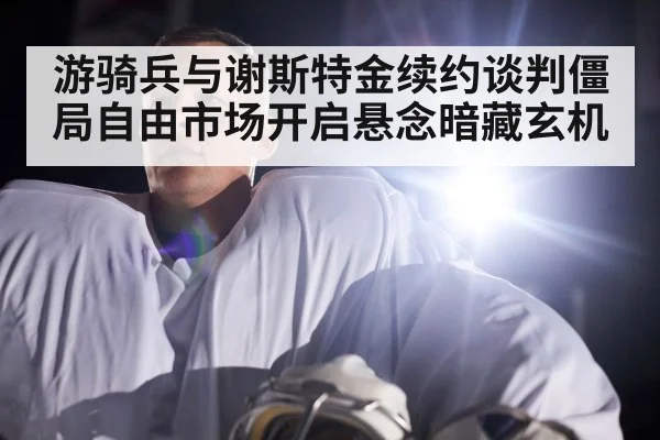 游骑兵与谢斯特金续约谈判僵局自由市场开启悬念暗藏玄机