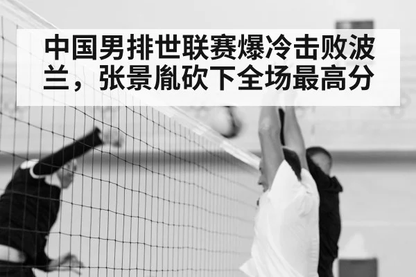 中国男排世联赛爆冷击败波兰，张景胤砍下全场最高分