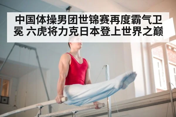 中国体操男团世锦赛再度霸气卫冕 六虎将力克日本登上世界之巅