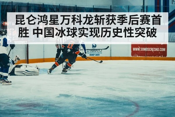 昆仑鸿星万科龙斩获季后赛首胜 中国冰球实现历史性突破