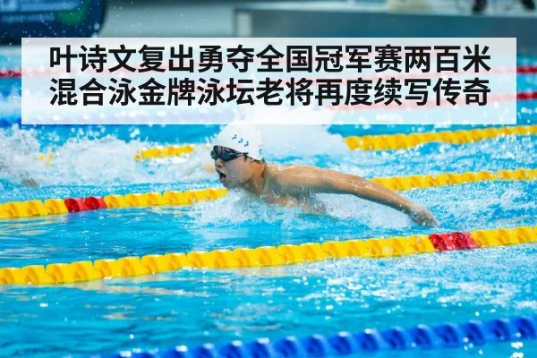 叶诗文复出勇夺全国冠军赛两百米混合泳金牌泳坛老将再度续写传奇