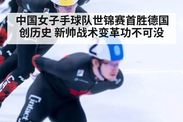 中国女子手球队世锦赛首胜德国创历史 新帅战术变革功不可没