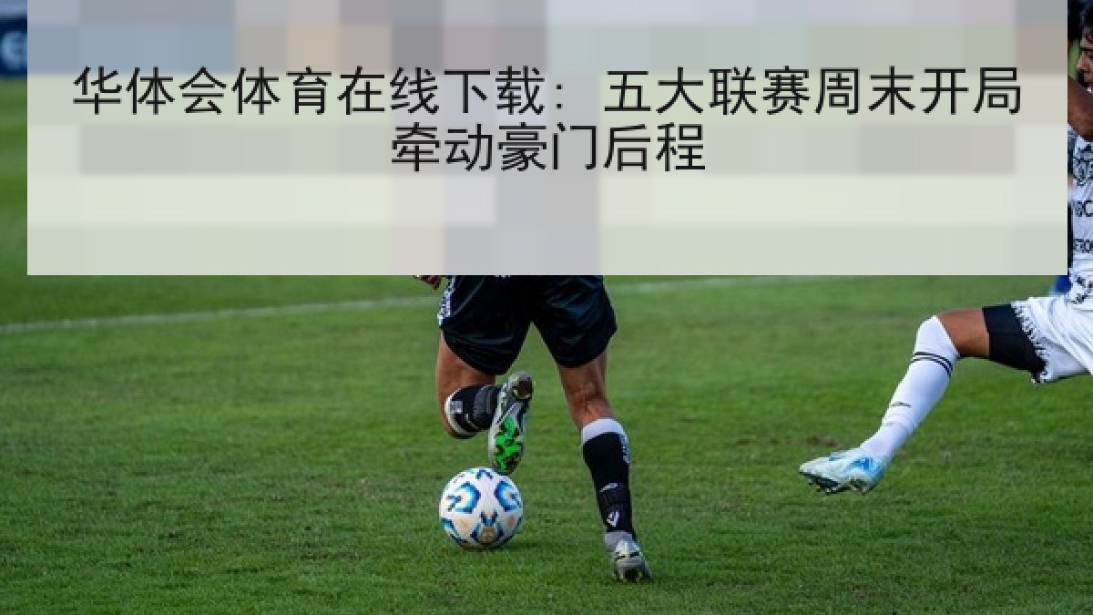 华体会体育在线下载: 五大联赛周末开局牵动豪门后程